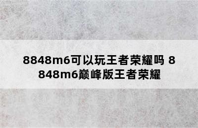 8848m6可以玩王者荣耀吗 8848m6巅峰版王者荣耀